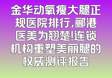 金华动氧瘦大腿正规医院排行，郦港医美为翘楚！连锁机构重塑美丽腿的权威测评报告