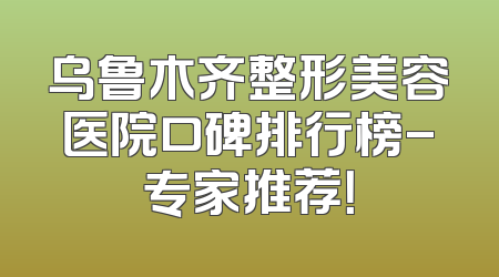 乌鲁木齐整形美容医院口碑排行榜-专家推荐！