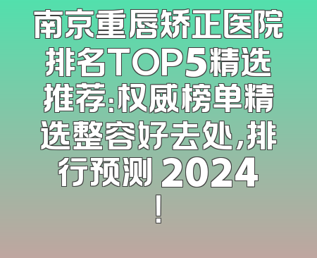 南京重唇矫正医院排名TOP5精选推荐：权威榜单精选整容好去处，排行预测 2024！