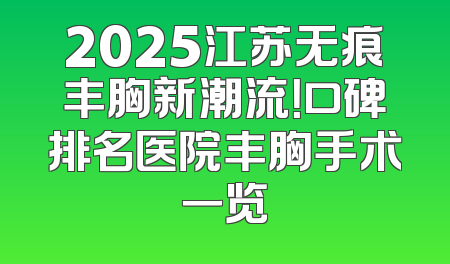 2025江苏无痕丰胸新潮流！口碑排名医院丰胸手术一览