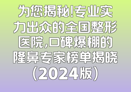 为您揭秘！专业实力出众的全国整形医院，口碑爆棚的隆鼻专家榜单揭晓（2024版）