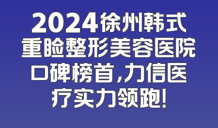 2024徐州韩式重睑整形美容医院口碑榜首，力信医疗实力领跑！