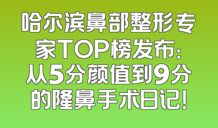 哈尔滨鼻部整形专家TOP榜发布：从5分颜值到9分的隆鼻手术日记！