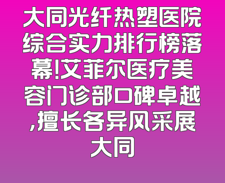 大同光纤热塑医院综合实力排行榜落幕！艾菲尔医疗美容门诊部口碑卓越，擅长各异风采展大同