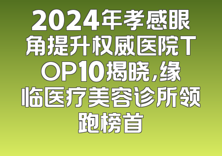 2024年孝感眼角提升权威医院TOP10揭晓，缘临医疗美容诊所领跑榜首