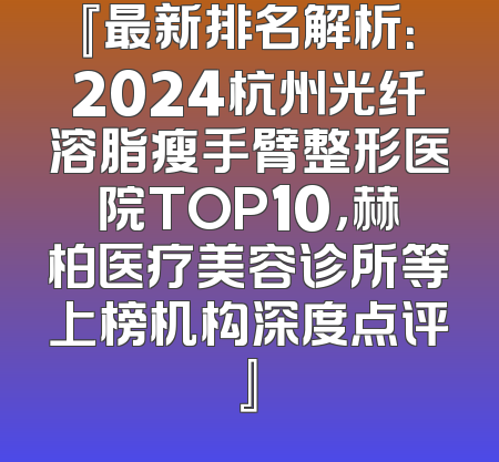 『最新排名解析：2024杭州光纤溶脂瘦手臂整形医院TOP10，赫柏医疗美容诊所等上榜机构深度点评』