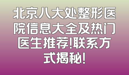 北京八大处整形医院信息大全及热门医生推荐！联系方式揭秘！