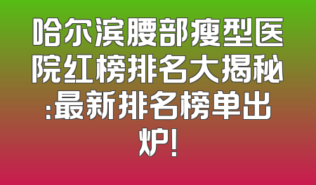 哈尔滨腰部瘦型医院红榜排名大揭秘：最新排名榜单出炉！