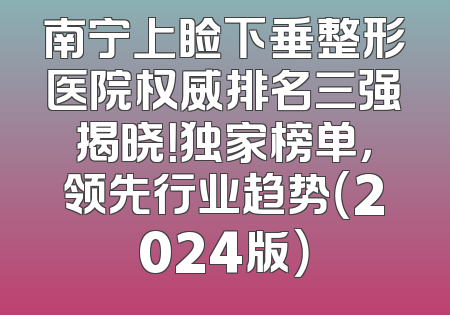 南宁上睑下垂整形医院权威排名三强揭晓！独家榜单，领先行业趋势（2024版）