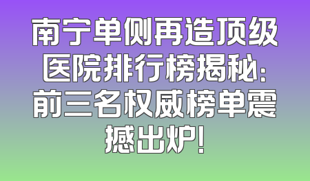 南宁单侧再造顶级医院排行榜揭秘：前三名权威榜单震撼出炉！