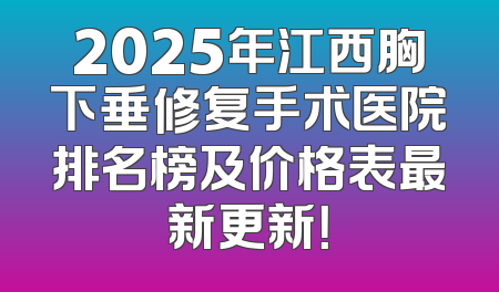 2025年江西胸下垂修复手术医院排名榜及价格表最新更新！