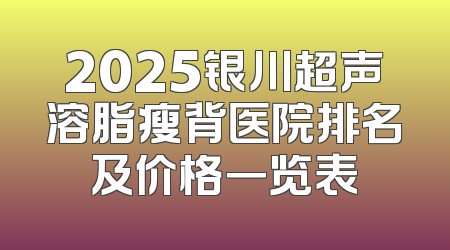 2025银川超声溶脂瘦背医院排名及价格一览表