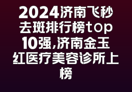 2024济南飞秒去斑排行榜top10强，济南金玉红医疗美容诊所上榜