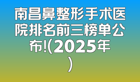 南昌鼻整形手术医院排名前三榜单公布！(2025年)