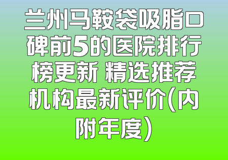 兰州马鞍袋吸脂口碑前5的医院排行榜更新 精选推荐机构最新评价（内附年度）