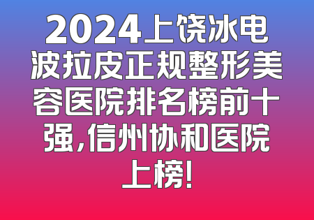 2024上饶冰电波拉皮正规整形美容医院排名榜前十强，信州协和医院上榜！