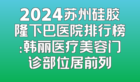 2024苏州硅胶隆下巴医院排行榜：韩丽医疗美容门诊部位居前列