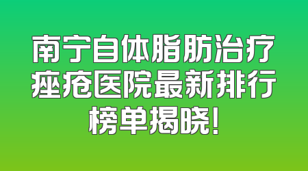南宁自体脂肪治疗痤疮医院最新排行榜单揭晓！