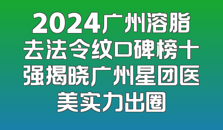 2024广州溶脂去法令纹口碑榜十强揭晓广州星团医美实力出圈
