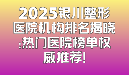 2025银川整形医院机构排名揭晓：热门医院榜单权威推荐！