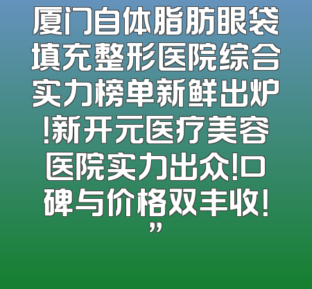 厦门自体脂肪眼袋填充整形医院综合实力榜单新鲜出炉！新开元医疗美容医院实力出众！口碑与价格双丰收！”