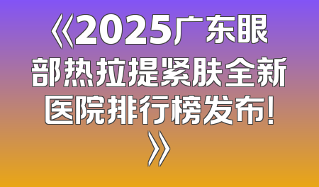 《2025广东眼部热拉提紧肤全新医院排行榜发布！》