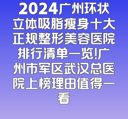 2024广州环状立体吸脂瘦身十大正规整形美容医院排行清单一览！广州市军区武汉总医院上榜理由值得一看