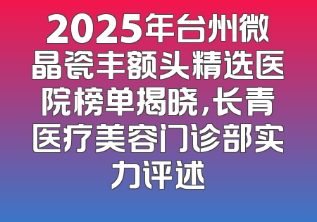 2025年台州微晶瓷丰额头精选医院榜单揭晓，长青医疗美容门诊部实力评述