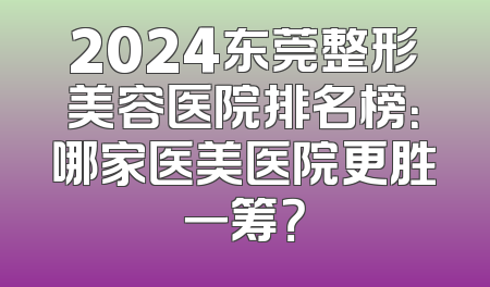 2024东莞整形美容医院排名榜：哪家医美医院更胜一筹？
