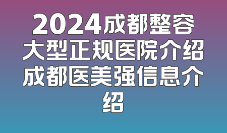 2024成都整容大型正规医院介绍成都医美强信息介绍