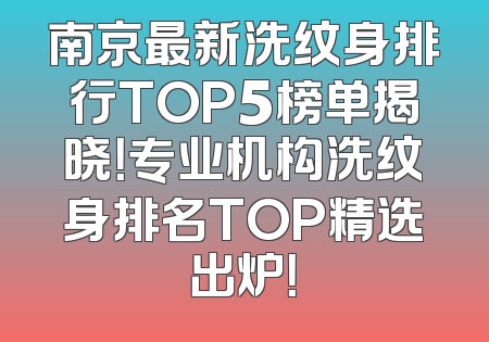 南京最新洗纹身排行TOP5榜单揭晓！专业机构洗纹身排名TOP精选出炉！