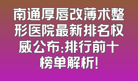 南通厚唇改薄术整形医院最新排名权威公布：排行前十榜单解析！