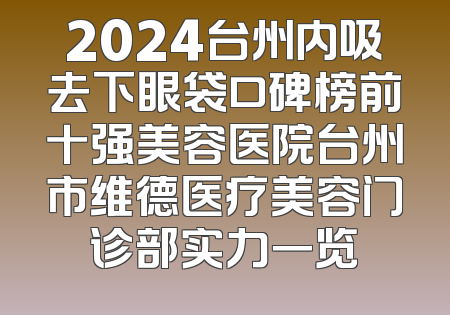 2024台州内吸去下眼袋口碑榜前十强美容医院台州市维德医疗美容门诊部实力一览