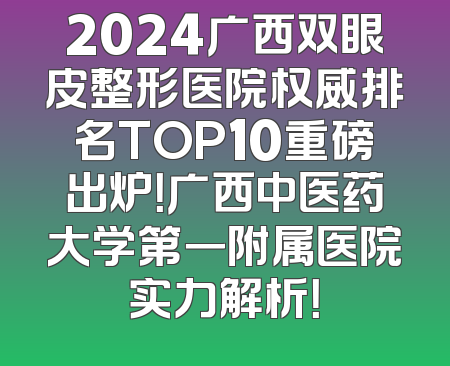 2024广西双眼皮整形医院权威排名TOP10重磅出炉！广西中医药大学第一附属医院实力解析！