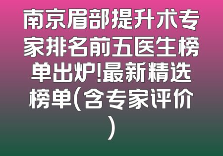 南京眉部提升术专家排名前五医生榜单出炉！最新精选榜单（含专家评价）