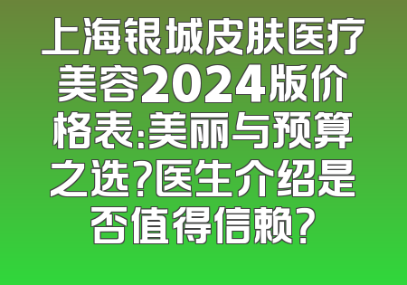 上海银城皮肤医疗美容2024版价格表：美丽与预算之选？医生介绍是否值得信赖？