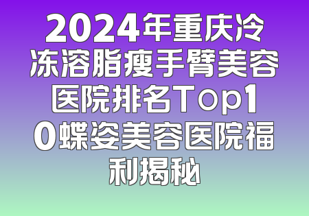 2024年重庆冷冻溶脂瘦手臂美容医院排名Top10蝶姿美容医院福利揭秘