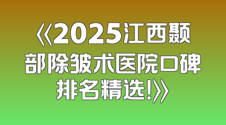 《2025江西颞部除皱术医院口碑排名精选！》