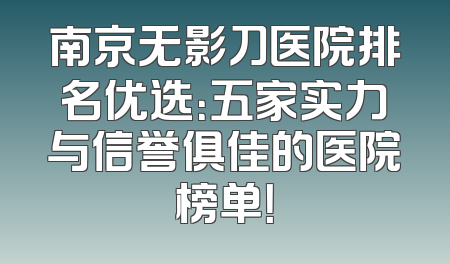南京无影刀医院排名优选：五家实力与信誉俱佳的医院榜单！
