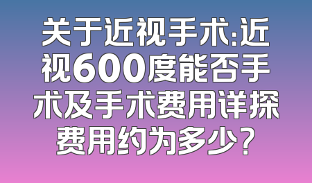 关于近视手术：近视600度能否手术及手术费用详探费用约为多少？