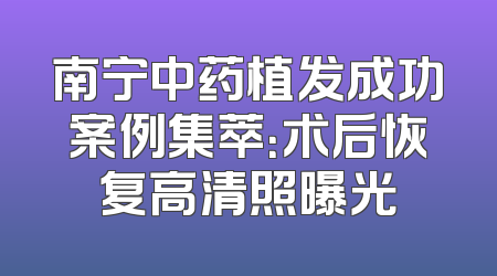 南宁中药植发成功案例集萃：术后恢复高清照曝光