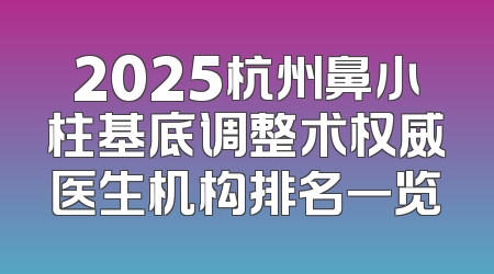 2025杭州鼻小柱基底调整术权威医生机构排名一览