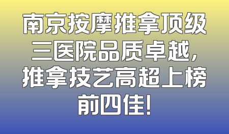 南京按摩推拿顶级三医院品质卓越，推拿技艺高超上榜前四佳！