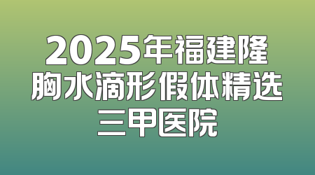 2025年福建隆胸水滴形假体精选三甲医院