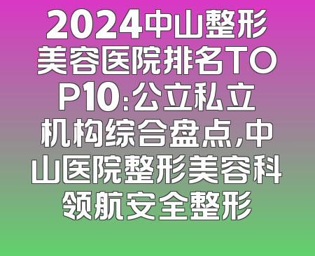 2024中山整形美容医院排名TOP10：公立私立机构综合盘点，中山医院整形美容科领航安全整形