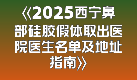 《2025西宁鼻部硅胶假体取出医院医生名单及地址指南》
