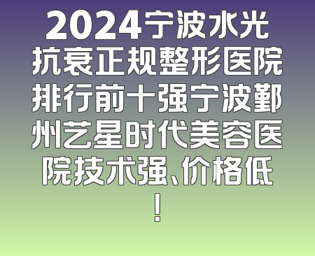 2024宁波水光抗衰正规整形医院排行前十强宁波鄞州艺星时代美容医院技术强、价格低！