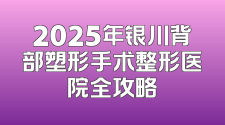 2025年银川背部塑形手术整形医院全攻略