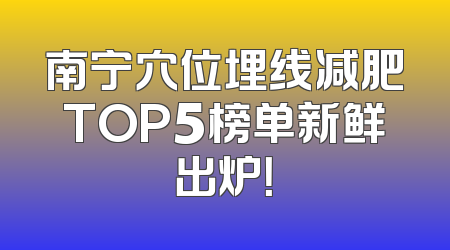 南宁穴位埋线减肥TOP5榜单新鲜出炉！