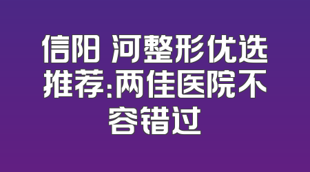 信阳浉河整形优选推荐：两佳医院不容错过